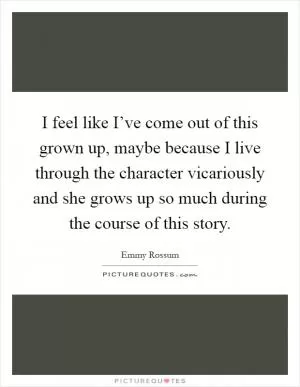 I feel like I’ve come out of this grown up, maybe because I live through the character vicariously and she grows up so much during the course of this story Picture Quote #1