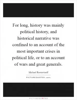 For long, history was mainly political history, and historical narrative was confined to an account of the most important crises in political life, or to an account of wars and great generals Picture Quote #1