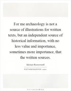 For me archaeology is not a source of illustrations for written texts, but an independent source of historical information, with no less value and importance, sometimes more importance, that the written sources Picture Quote #1