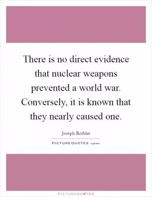 There is no direct evidence that nuclear weapons prevented a world war. Conversely, it is known that they nearly caused one Picture Quote #1