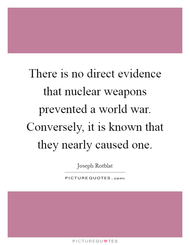 There is no direct evidence that nuclear weapons prevented a world war. Conversely, it is known that they nearly caused one Picture Quote #1