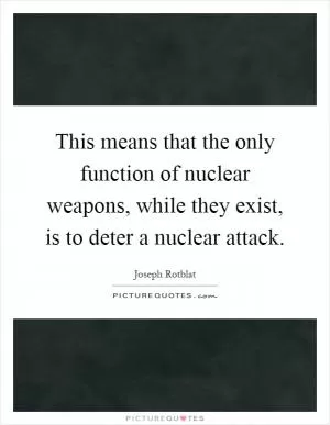 This means that the only function of nuclear weapons, while they exist, is to deter a nuclear attack Picture Quote #1
