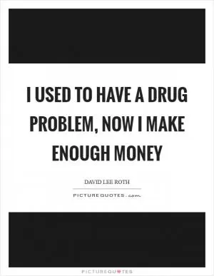 I used to have a drug problem, now I make enough money Picture Quote #1