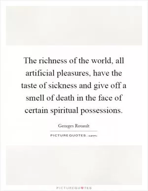 The richness of the world, all artificial pleasures, have the taste of sickness and give off a smell of death in the face of certain spiritual possessions Picture Quote #1