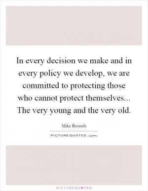 In every decision we make and in every policy we develop, we are committed to protecting those who cannot protect themselves... The very young and the very old Picture Quote #1