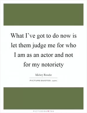 What I’ve got to do now is let them judge me for who I am as an actor and not for my notoriety Picture Quote #1