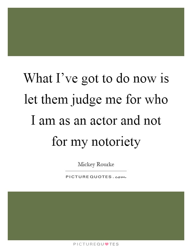 What I've got to do now is let them judge me for who I am as an actor and not for my notoriety Picture Quote #1