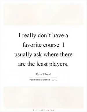 I really don’t have a favorite course. I usually ask where there are the least players Picture Quote #1