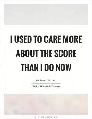 I used to care more about the score than I do now Picture Quote #1