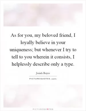 As for you, my beloved friend, I loyally believe in your uniqueness; but whenever I try to tell to you wherein it consists, I helplessly describe only a type Picture Quote #1