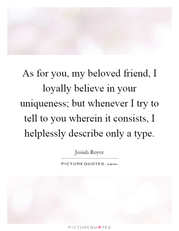 As for you, my beloved friend, I loyally believe in your uniqueness; but whenever I try to tell to you wherein it consists, I helplessly describe only a type Picture Quote #1