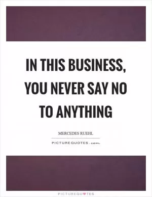 In this business, you never say no to anything Picture Quote #1