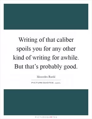 Writing of that caliber spoils you for any other kind of writing for awhile. But that’s probably good Picture Quote #1