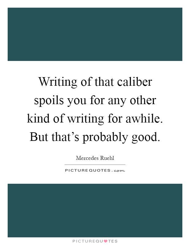 Writing of that caliber spoils you for any other kind of writing for awhile. But that's probably good Picture Quote #1