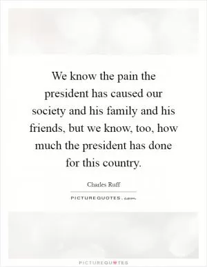 We know the pain the president has caused our society and his family and his friends, but we know, too, how much the president has done for this country Picture Quote #1
