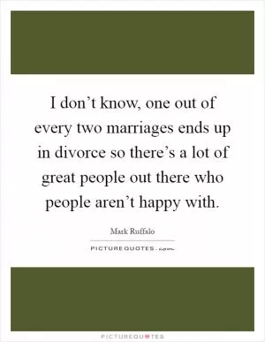 I don’t know, one out of every two marriages ends up in divorce so there’s a lot of great people out there who people aren’t happy with Picture Quote #1