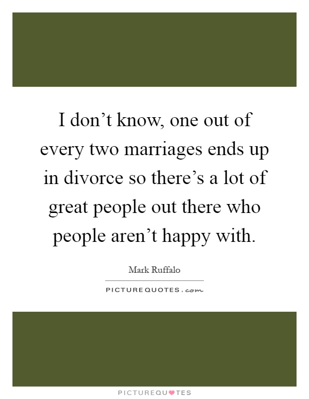 I don't know, one out of every two marriages ends up in divorce so there's a lot of great people out there who people aren't happy with Picture Quote #1