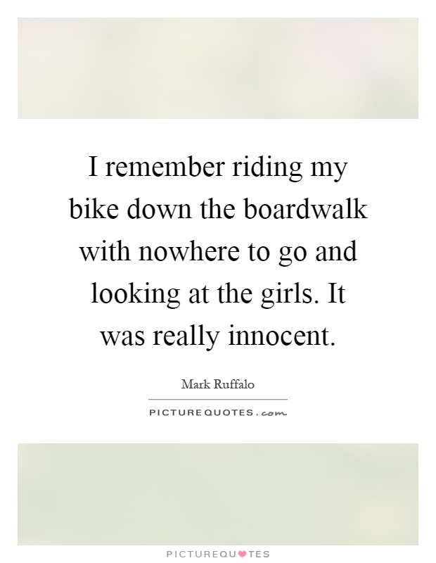 I remember riding my bike down the boardwalk with nowhere to go and looking at the girls. It was really innocent Picture Quote #1