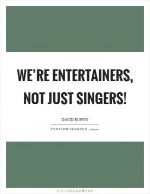 We’re entertainers, not just singers! Picture Quote #1