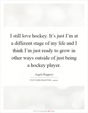 I still love hockey. It’s just I’m at a different stage of my life and I think I’m just ready to grow in other ways outside of just being a hockey player Picture Quote #1