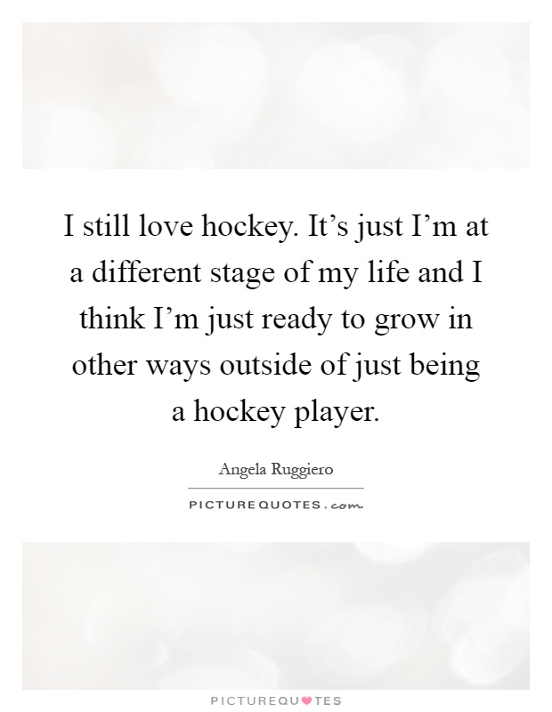 I still love hockey. It's just I'm at a different stage of my life and I think I'm just ready to grow in other ways outside of just being a hockey player Picture Quote #1