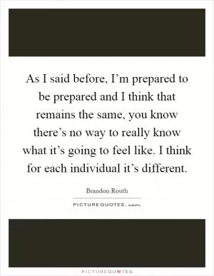 As I said before, I’m prepared to be prepared and I think that remains the same, you know there’s no way to really know what it’s going to feel like. I think for each individual it’s different Picture Quote #1
