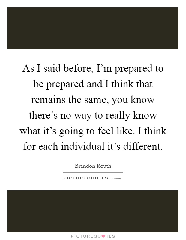 As I said before, I'm prepared to be prepared and I think that remains the same, you know there's no way to really know what it's going to feel like. I think for each individual it's different Picture Quote #1