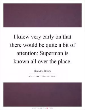 I knew very early on that there would be quite a bit of attention: Superman is known all over the place Picture Quote #1