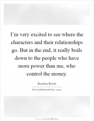 I’m very excited to see where the characters and their relationships go. But in the end, it really boils down to the people who have more power than me, who control the money Picture Quote #1