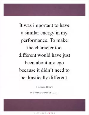 It was important to have a similar energy in my performance. To make the character too different would have just been about my ego because it didn’t need to be drastically different Picture Quote #1
