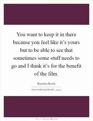 You want to keep it in there because you feel like it’s yours but to be able to see that sometimes some stuff needs to go and I think it’s for the benefit of the film Picture Quote #1