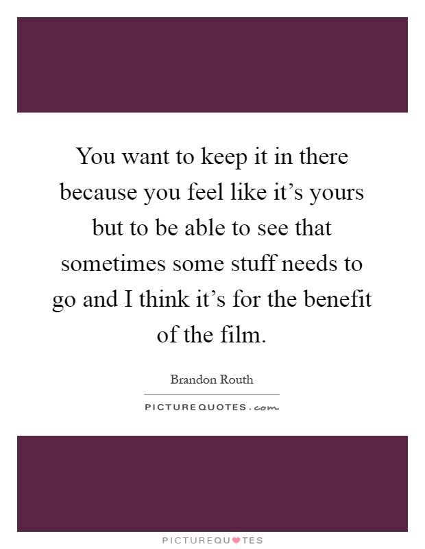 You want to keep it in there because you feel like it's yours but to be able to see that sometimes some stuff needs to go and I think it's for the benefit of the film Picture Quote #1