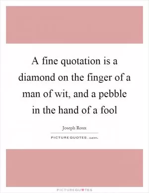 A fine quotation is a diamond on the finger of a man of wit, and a pebble in the hand of a fool Picture Quote #1