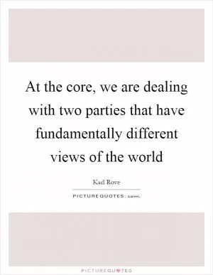 At the core, we are dealing with two parties that have fundamentally different views of the world Picture Quote #1