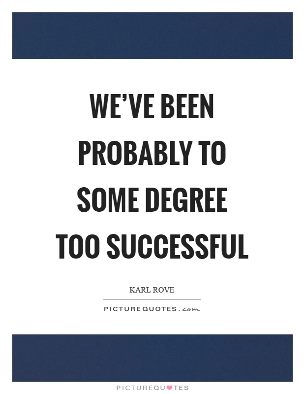 We've been probably to some degree too successful Picture Quote #1