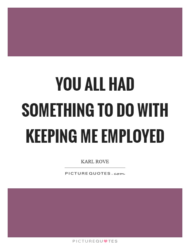 You all had something to do with keeping me employed Picture Quote #1
