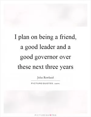 I plan on being a friend, a good leader and a good governor over these next three years Picture Quote #1