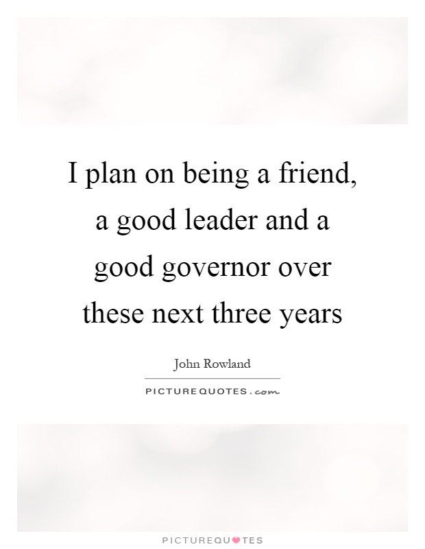 I plan on being a friend, a good leader and a good governor over these next three years Picture Quote #1