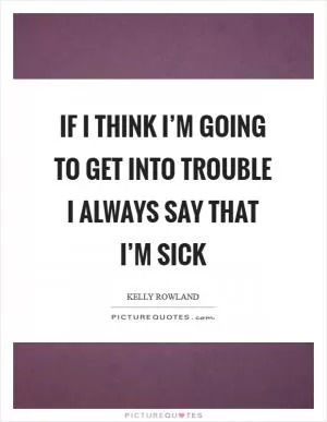 If I think I’m going to get into trouble I always say that I’m sick Picture Quote #1