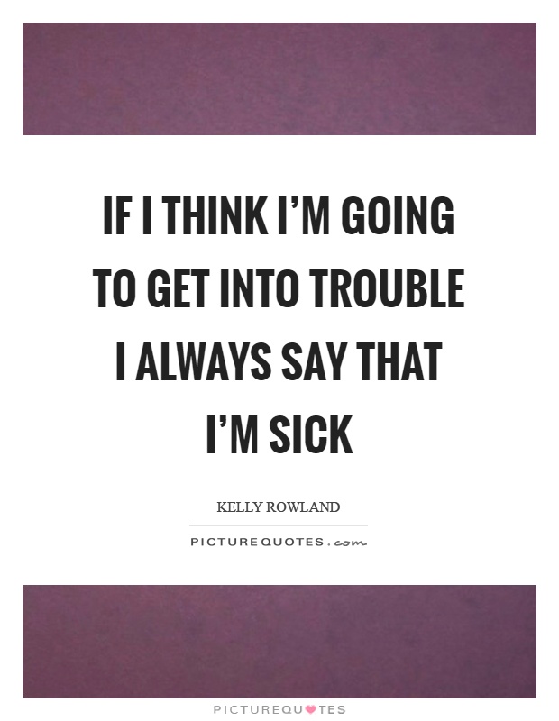 If I think I'm going to get into trouble I always say that I'm sick Picture Quote #1