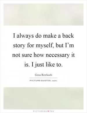 I always do make a back story for myself, but I’m not sure how necessary it is. I just like to Picture Quote #1