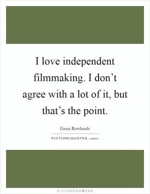 I love independent filmmaking. I don’t agree with a lot of it, but that’s the point Picture Quote #1
