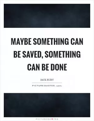 Maybe something can be saved, something can be done Picture Quote #1
