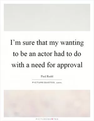 I’m sure that my wanting to be an actor had to do with a need for approval Picture Quote #1