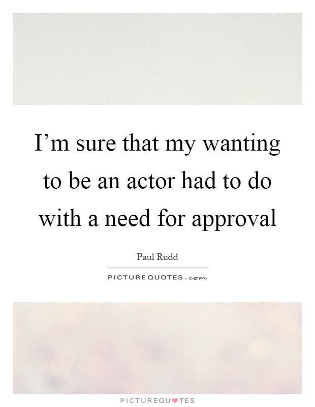 I'm sure that my wanting to be an actor had to do with a need for approval Picture Quote #1