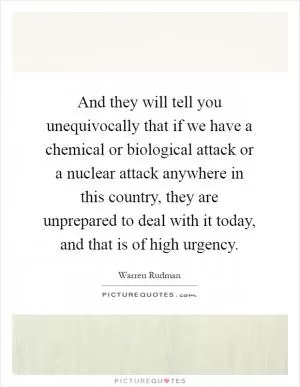 And they will tell you unequivocally that if we have a chemical or biological attack or a nuclear attack anywhere in this country, they are unprepared to deal with it today, and that is of high urgency Picture Quote #1