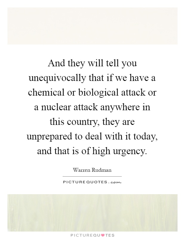 And they will tell you unequivocally that if we have a chemical or biological attack or a nuclear attack anywhere in this country, they are unprepared to deal with it today, and that is of high urgency Picture Quote #1