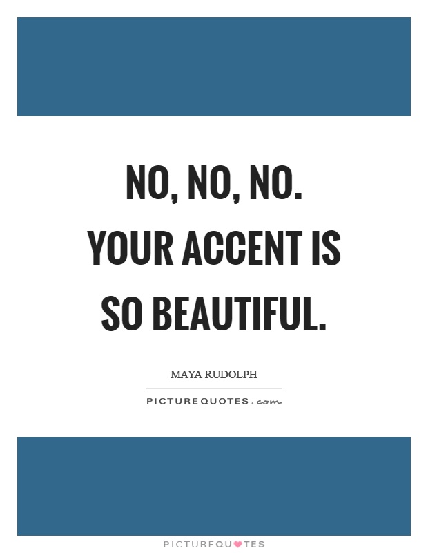 No, no, no. Your accent is so beautiful Picture Quote #1