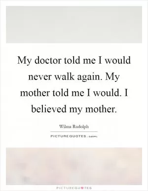My doctor told me I would never walk again. My mother told me I would. I believed my mother Picture Quote #1