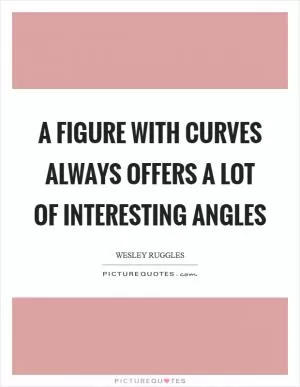 A figure with curves always offers a lot of interesting angles Picture Quote #1